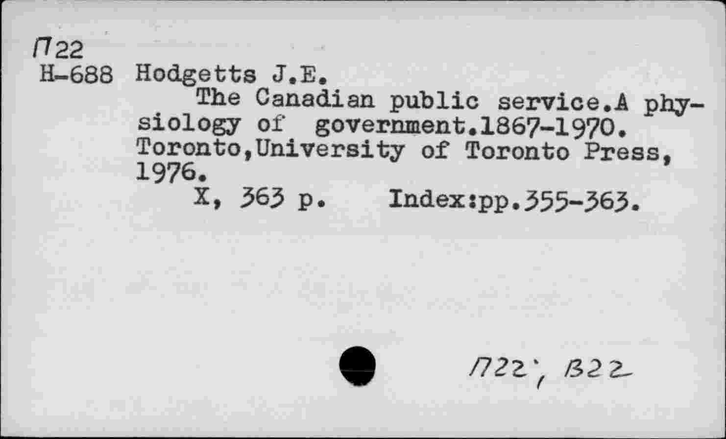 ﻿/722
H-688
Hodgetts J.E.
The Canadian public service.A physiology of government.1867-1970.
Toronto,University of Toronto Press, 1976.
X, 363 p. Index:pp.355-363.
/12Z'( &2Z-